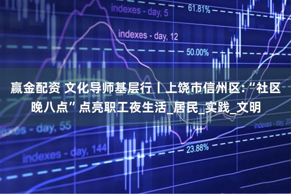 贏金配資 文化導(dǎo)師基層行丨上饒市信州區(qū):“社區(qū)晚八點(diǎn)”點(diǎn)亮職工夜生活_居民_實(shí)踐_文明