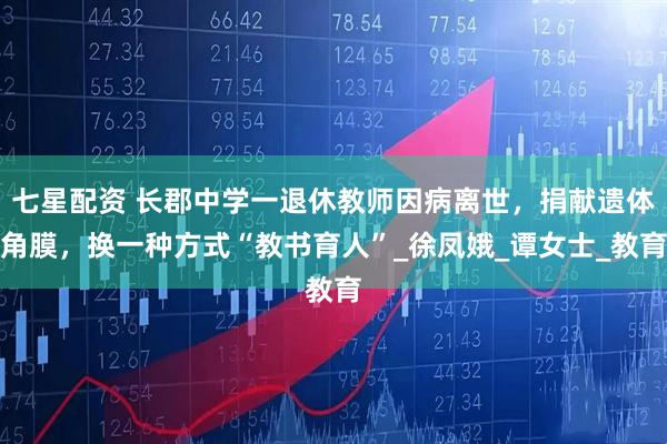 七星配資 長郡中學(xué)一退休教師因病離世，捐獻(xiàn)遺體角膜，換一種方式“教書育人”_徐鳳娥_譚女士_教育