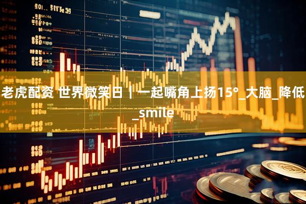 老虎配資 世界微笑日｜一起嘴角上揚15°_大腦_降低_smile