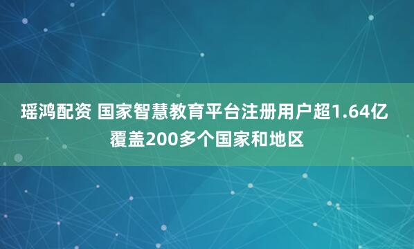 瑤鴻配資 國家智慧教育平臺注冊用戶超1.64億 覆蓋200多個國家和地區(qū)