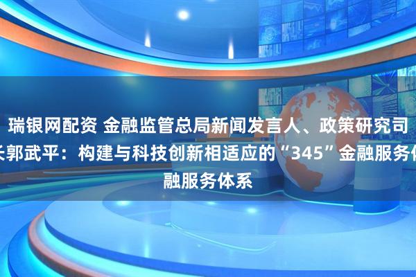 瑞銀網(wǎng)配資 金融監(jiān)管總局新聞發(fā)言人、政策研究司司長郭武平：構(gòu)建與科技創(chuàng)新相適應(yīng)的“345”金融服務(wù)體系