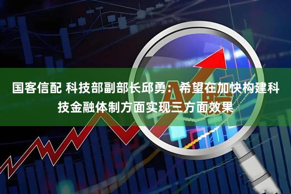 國客信配 科技部副部長邱勇：希望在加快構(gòu)建科技金融體制方面實現(xiàn)三方面效果