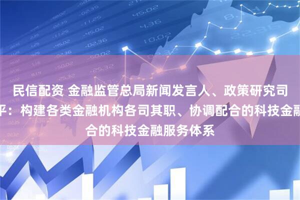 民信配資 金融監(jiān)管總局新聞發(fā)言人、政策研究司司長郭武平：構(gòu)建各類金融機構(gòu)各司其職、協(xié)調(diào)配合的科技金融服務(wù)體系
