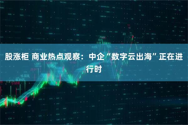 股漲柜 商業(yè)熱點(diǎn)觀察：中企“數(shù)字云出?！闭谶M(jìn)行時(shí)