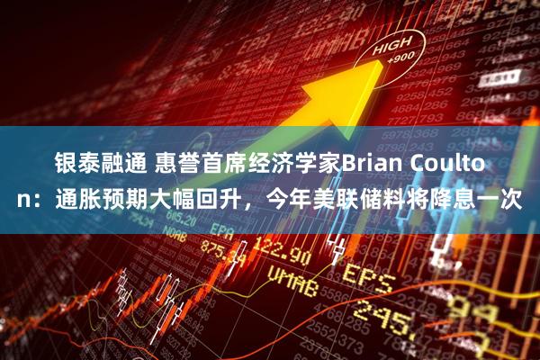 銀泰融通 惠譽首席經濟學家Brian Coulton：通脹預期大幅回升，今年美聯(lián)儲料將降息一次