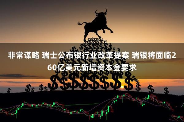 非常謀略 瑞士公布銀行業改革提案 瑞銀將面臨260億美元新增資本金要求