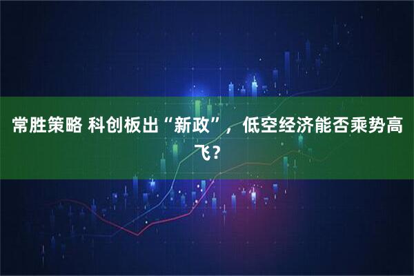 常勝策略 科創(chuàng)板出“新政”，低空經(jīng)濟(jì)能否乘勢(shì)高飛？