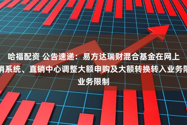 哈福配資 公告速遞：易方達(dá)瑞財(cái)混合基金在網(wǎng)上直銷系統(tǒng)、直銷中心調(diào)整大額申購(gòu)及大額轉(zhuǎn)換轉(zhuǎn)入業(yè)務(wù)限制
