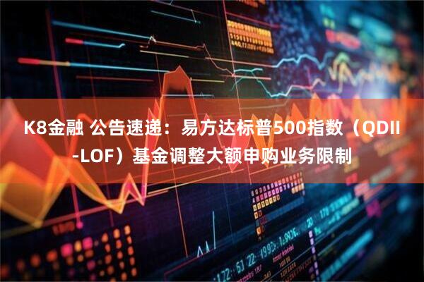 K8金融 公告速遞：易方達(dá)標(biāo)普500指數(shù)（QDII-LOF）基金調(diào)整大額申購業(yè)務(wù)限制