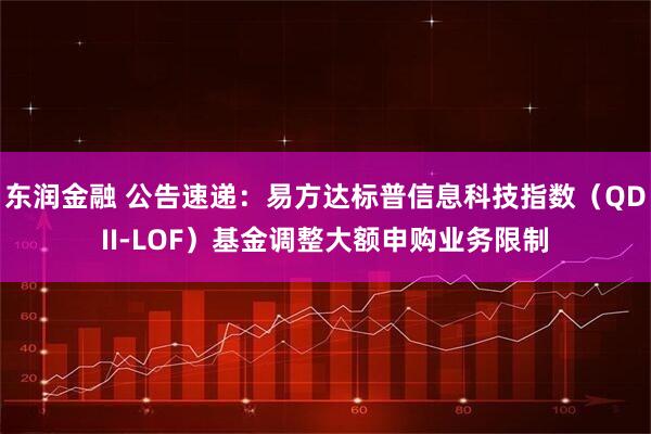 東潤(rùn)金融 公告速遞：易方達(dá)標(biāo)普信息科技指數(shù)（QDII-LOF）基金調(diào)整大額申購(gòu)業(yè)務(wù)限制