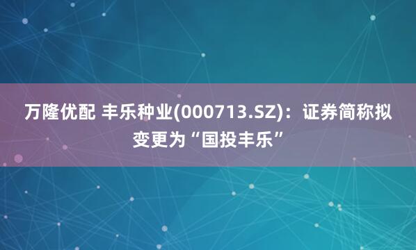 萬隆優(yōu)配 豐樂種業(yè)(000713.SZ):證券簡稱擬變更為“國投豐樂”
