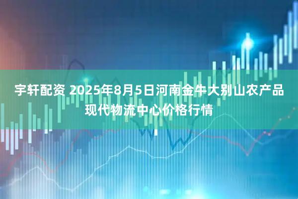 宇軒配資 2025年8月5日河南金牛大別山農產品現代物流中心價格行情