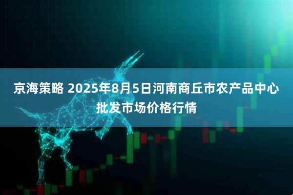 京海策略 2025年8月5日河南商丘市農(nóng)產(chǎn)品中心批發(fā)市場價格行情