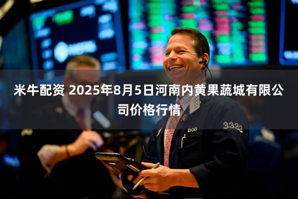 米牛配資 2025年8月5日河南內(nèi)黃果蔬城有限公司價格行情