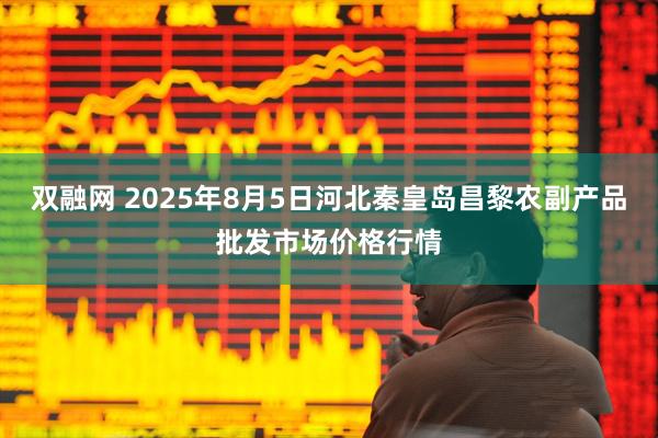 雙融網(wǎng) 2025年8月5日河北秦皇島昌黎農(nóng)副產(chǎn)品批發(fā)市場(chǎng)價(jià)格行情