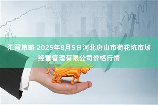 匯盈策略 2025年8月5日河北唐山市荷花坑市場(chǎng)經(jīng)營管理有限公司價(jià)格行情
