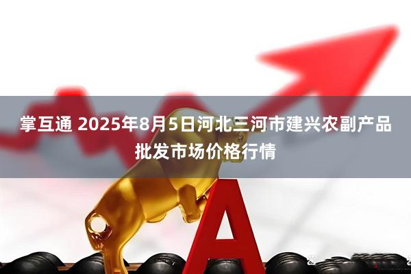 掌互通 2025年8月5日河北三河市建興農(nóng)副產(chǎn)品批發(fā)市場價格行情