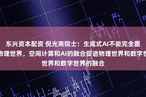 東興資本配資 倪光南院士:生成式AI不能完全覆蓋復(fù)雜的物理世界,空間計(jì)算和AI的融合促進(jìn)物理世界和數(shù)字世界的融合