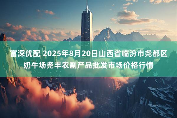 富深優配 2025年8月20日山西省臨汾市堯都區奶牛場堯豐農副產品批發市場價格行情