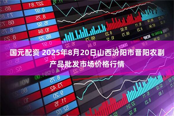 國元配資 2025年8月20日山西汾陽市晉陽農副產品批發市場價格行情