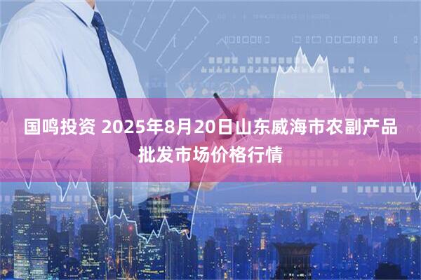 國鳴投資 2025年8月20日山東威海市農(nóng)副產(chǎn)品批發(fā)市場價格行情