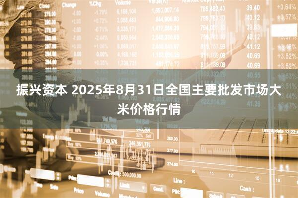 振興資本 2025年8月31日全國(guó)主要批發(fā)市場(chǎng)大米價(jià)格行情