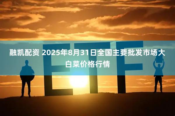融凱配資 2025年8月31日全國主要批發(fā)市場大白菜價格行情