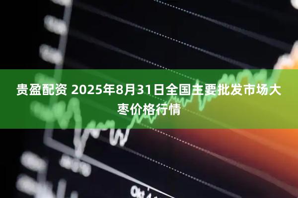 貴盈配資 2025年8月31日全國(guó)主要批發(fā)市場(chǎng)大棗價(jià)格行情