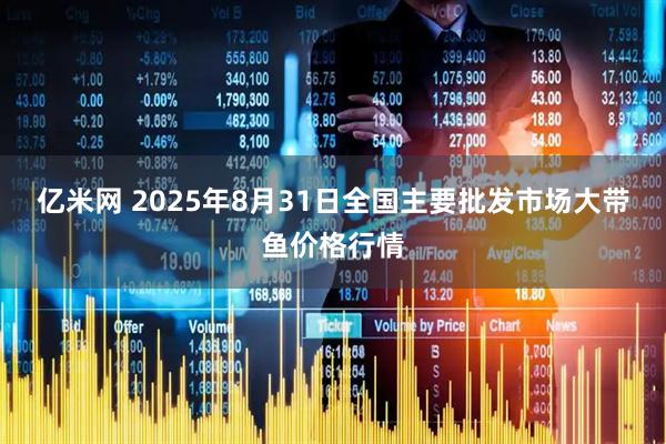 億米網(wǎng) 2025年8月31日全國主要批發(fā)市場大帶魚價格行情