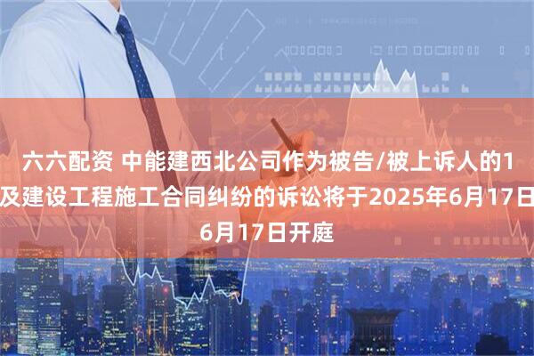 六六配資 中能建西北公司作為被告/被上訴人的1起涉及建設(shè)工程施工合同糾紛的訴訟將于2025年6月17日開(kāi)庭