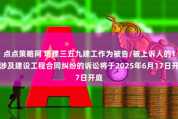 點(diǎn)點(diǎn)策略網(wǎng) 塔建三五九建工作為被告/被上訴人的1起涉及建設(shè)工程合同糾紛的訴訟將于2025年6月17日開庭