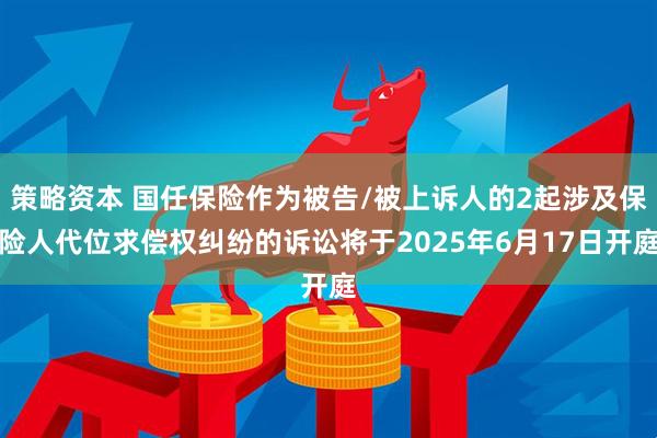 策略資本 國(guó)任保險(xiǎn)作為被告/被上訴人的2起涉及保險(xiǎn)人代位求償權(quán)糾紛的訴訟將于2025年6月17日開(kāi)庭