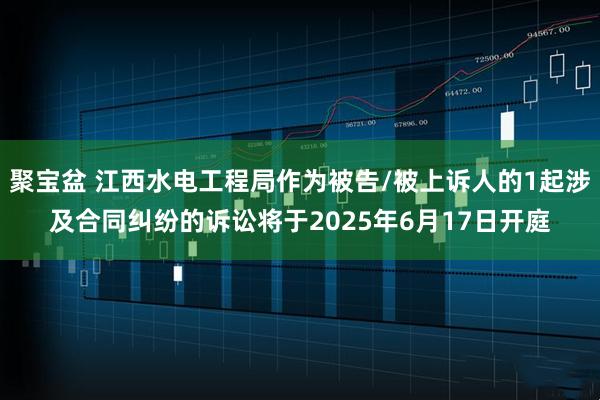 聚寶盆 江西水電工程局作為被告/被上訴人的1起涉及合同糾紛的訴訟將于2025年6月17日開(kāi)庭