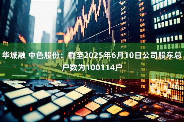 華城融 中色股份：截至2025年6月10日公司股東總戶數為100114戶