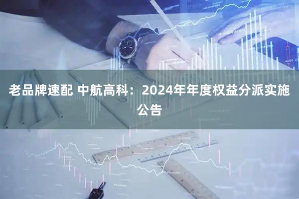 老品牌速配 中航高科：2024年年度權益分派實施公告