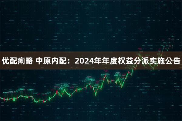 優配痢略 中原內配：2024年年度權益分派實施公告