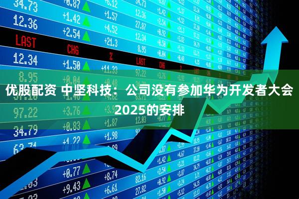優股配資 中堅科技：公司沒有參加華為開發者大會2025的安排