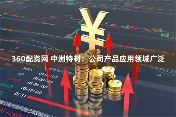 360配資網 中洲特材：公司產品應用領域廣泛